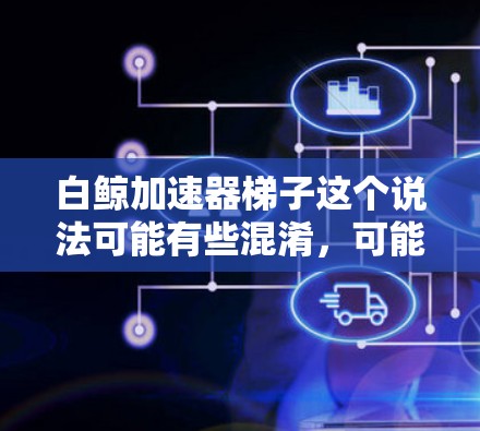 白鲸加速器梯子这个说法可能有些混淆,可能需要更详细的信息来准确回答。以下是一些可能的解释和建议 白鲸加速器梯子这个说法可能有些混淆,可能需要更详细的信息来准确回答。以下是一些可能的解释和建议