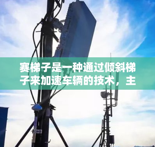 赛梯子是一种通过倾斜梯子来加速车辆的技术,主要由多个梯子柱组成,乘客通过身体运动或机械驱动影响梯子的角度,从而加速车辆。以下是赛梯子加速器的工作原理的详细解释 赛梯子是一种通过倾斜梯子来加速车辆的技术,主要由多个梯子柱组成,乘客通过身体运动或机械驱动影响梯子的角度,从而加速车辆。以下是赛梯子加速器的工作原理的详细解释