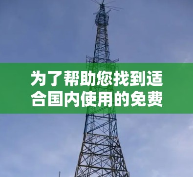 为了帮助您找到适合国内使用的免费梯子加速器,以下是详细的推荐和信息 为了帮助您找到适合国内使用的免费梯子加速器,以下是详细的推荐和信息