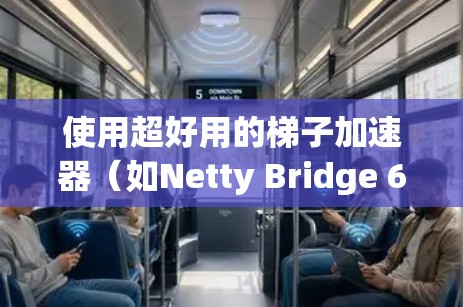 使用超好用的梯子加速器(如Netty Bridge 6)可以显著提升计算机性能,以下是详细的步骤和方法 使用超好用的梯子加速器(如Netty Bridge 6)可以显著提升计算机性能,以下是详细的步骤和方法