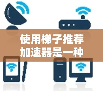 使用梯子推荐加速器是一种有助于快速获取资源和下载工具，通过以下步骤可以有效地使用它