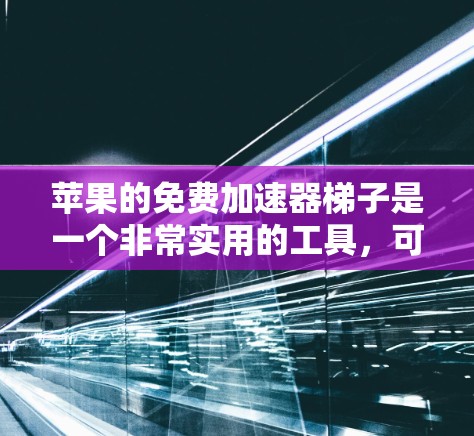 苹果的免费加速器梯子是一个非常实用的工具,可以帮助用户升级到更新的苹果设备。以下是一些详细的信息和步骤,帮助你更好地使用苹果加速器梯子 苹果的免费加速器梯子是一个非常实用的工具,可以帮助用户升级到更新的苹果设备。以下是一些详细的信息和步骤,帮助你更好地使用苹果加速器梯子