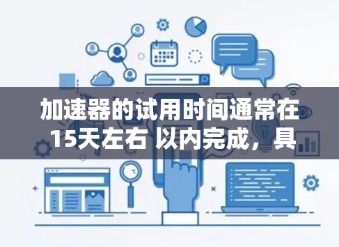 加速器的试用时间通常在 15天左右 以内完成,具体时间因加速器版本、应用规模及硬件性能而异。通常,加速器的试用流程包括以下步骤 加速器的试用时间通常在 15天左右 以内完成,具体时间因加速器版本、应用规模及硬件性能而异。通常,加速器的试用流程包括以下步骤