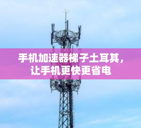 手机加速器梯子土耳其，让手机更快更省电
