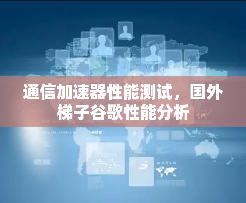 通信加速器性能测试,国外梯子谷歌性能分析 通信加速器性能测试,国外梯子谷歌性能分析