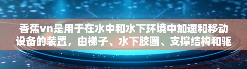 香蕉vn是用于在水中和水下环境中加速和移动设备的装置,由梯子、水下胶圈、支撑结构和驱动装置组成。以下是关于香蕉vn加速器梯子的详细步骤指南 香蕉vn是用于在水中和水下环境中加速和移动设备的装置,由梯子、水下胶圈、支撑结构和驱动装置组成。以下是关于香蕉vn加速器梯子的详细步骤指南