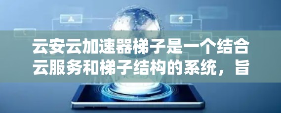 云安云加速器梯子是一个结合云服务和梯子结构的系统,旨在提升数据处理和传输效率的同时确保数据的完整性和安全。以下是对其概念的详细解释 云安云加速器梯子是一个结合云服务和梯子结构的系统,旨在提升数据处理和传输效率的同时确保数据的完整性和安全。以下是对其概念的详细解释