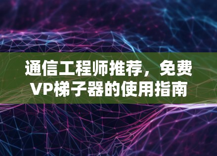通信工程师推荐,免费VP梯子器的使用指南 通信工程师推荐,免费VP梯子器的使用指南