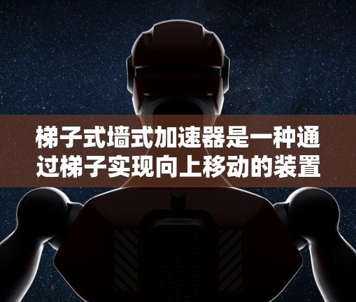 梯子式墙式加速器是一种通过梯子实现向上移动的装置,广泛应用于特定的建筑物或上下楼场景中。以下是其详细信息 梯子式墙式加速器是一种通过梯子实现向上移动的装置,广泛应用于特定的建筑物或上下楼场景中。以下是其详细信息
