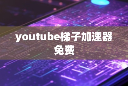 youtube梯子加速器免费 youtube梯子加速器免费
