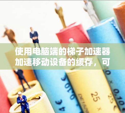 使用电脑端的梯子加速器加速移动设备的缓存,可以显著提升性能和减少数据传输。以下是详细的步骤指南 使用电脑端的梯子加速器加速移动设备的缓存,可以显著提升性能和减少数据传输。以下是详细的步骤指南