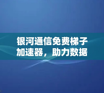 银河通信免费梯子加速器,助力数据高效传输 银河通信免费梯子加速器,助力数据高效传输