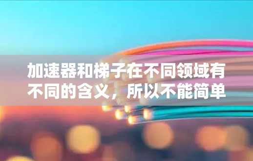 加速器和梯子在不同领域有不同的含义,所以不能简单地说加速器是梯子。以下是它们在不同领域的解释 加速器和梯子在不同领域有不同的含义,所以不能简单地说加速器是梯子。以下是它们在不同领域的解释