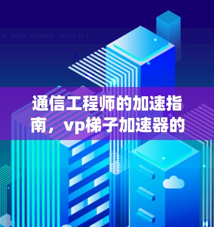 通信工程师的加速指南,vp梯子加速器的高效应用与优化 通信工程师的加速指南,vp梯子加速器的高效应用与优化