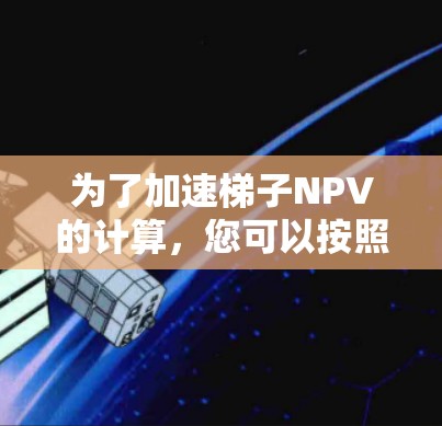 为了加速梯子NPV的计算,您可以按照以下步骤进行 为了加速梯子NPV的计算,您可以按照以下步骤进行