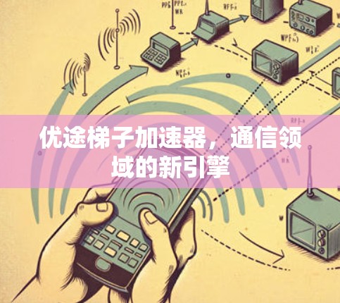 优途梯子加速器,通信领域的新引擎 优途梯子加速器,通信领域的新引擎