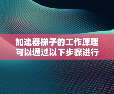 加速器梯子的工作原理可以通过以下步骤进行解释 加速器梯子的工作原理可以通过以下步骤进行解释