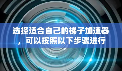 选择适合自己的梯子加速器,可以按照以下步骤进行 选择适合自己的梯子加速器,可以按照以下步骤进行