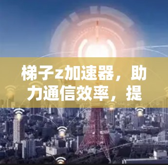 梯子z加速器,助力通信效率,提升数据传输速度 梯子z加速器,助力通信效率,提升数据传输速度