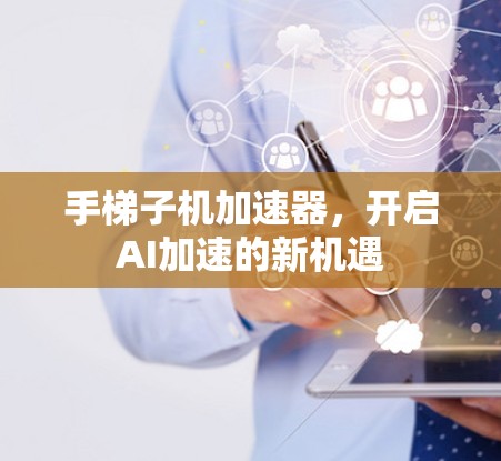 手梯子机加速器,开启AI加速的新机遇 手梯子机加速器,开启AI加速的新机遇