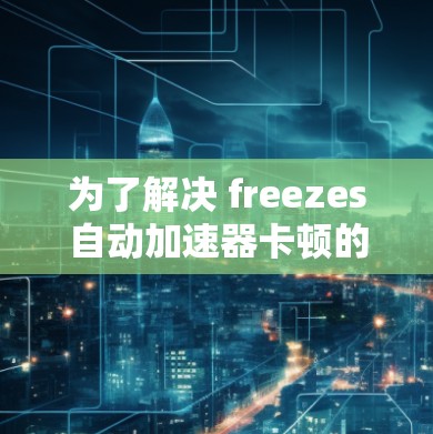 为了解决 freezes自动加速器卡顿的问题,可以按照以下步骤进行 为了解决 freezes自动加速器卡顿的问题,可以按照以下步骤进行