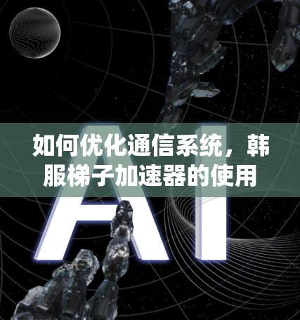 如何优化通信系统,韩服梯子加速器的使用技巧 如何优化通信系统,韩服梯子加速器的使用技巧