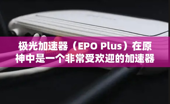 极光加速器(EPO Plus)在原神中是一个非常受欢迎的加速器,主要在多人对战时表现出色,能够显著提升游戏的速度。以下是关于极光加速器的详细总结 极光加速器(EPO Plus)在原神中是一个非常受欢迎的加速器,主要在多人对战时表现出色,能够显著提升游戏的速度。以下是关于极光加速器的详细总结