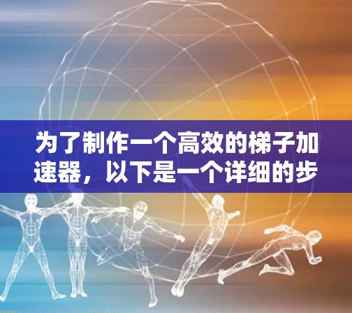 为了制作一个高效的梯子加速器,以下是一个详细的步骤指南 为了制作一个高效的梯子加速器,以下是一个详细的步骤指南