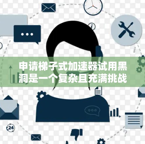 申请梯子式加速器试用黑洞是一个复杂且充满挑战的过程,以下是一步步的建议 申请梯子式加速器试用黑洞是一个复杂且充满挑战的过程,以下是一步步的建议