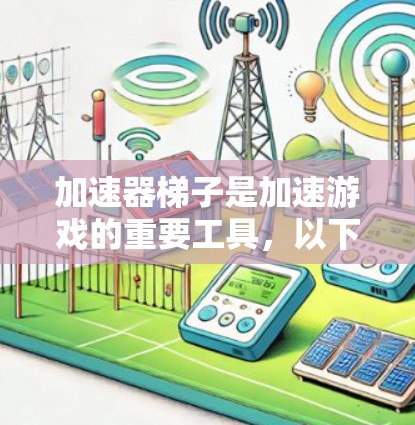 加速器梯子是加速游戏的重要工具,以下是使用加速器梯子的详细步骤和注意事项 加速器梯子是加速游戏的重要工具,以下是使用加速器梯子的详细步骤和注意事项