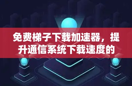 免费梯子下载加速器,提升通信系统下载速度的实用解决方案 免费梯子下载加速器,提升通信系统下载速度的实用解决方案