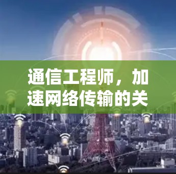 通信工程师,加速网络传输的关键技能 通信工程师,加速网络传输的关键技能