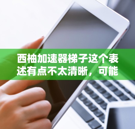 西柚加速器梯子这个表述有点不太清晰,可能是你想问的是如何将西柚制作成梯子,或者可能在某个特定领域中使用的西柚加速器是什么意思。以下是关于如何将西柚制作成梯子的步骤 西柚加速器梯子这个表述有点不太清晰,可能是你想问的是如何将西柚制作成梯子,或者可能在某个特定领域中使用的西柚加速器是什么意思。以下是关于如何将西柚制作成梯子的步骤