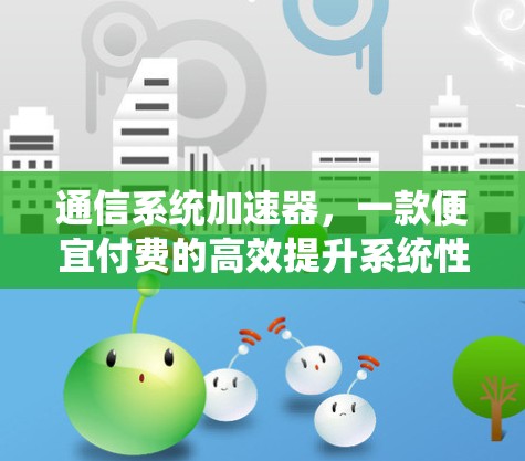通信系统加速器,一款便宜付费的高效提升系统性能的实用工具 通信系统加速器,一款便宜付费的高效提升系统性能的实用工具