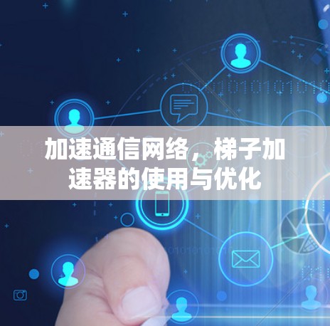 加速通信网络,梯子加速器的使用与优化 加速通信网络,梯子加速器的使用与优化