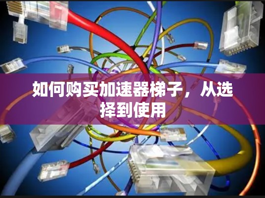 如何购买加速器梯子,从选择到使用 如何购买加速器梯子,从选择到使用