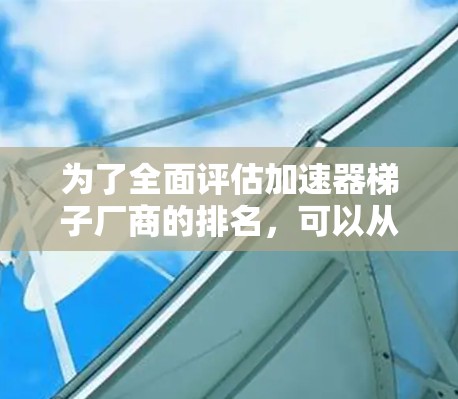为了全面评估加速器梯子厂商的排名,可以从以下几个角度进行综合分析 为了全面评估加速器梯子厂商的排名,可以从以下几个角度进行综合分析