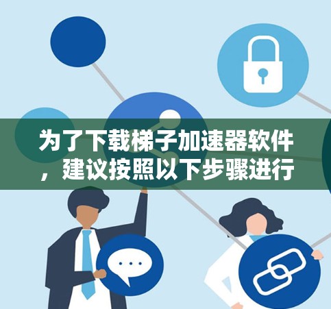 为了下载梯子加速器软件,建议按照以下步骤进行 为了下载梯子加速器软件,建议按照以下步骤进行