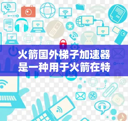 火箭国外梯子加速器是一种用于火箭在特定轨道上加速的技术,尤其在低重力环境中有效。以下是其关键信息的总结 火箭国外梯子加速器是一种用于火箭在特定轨道上加速的技术,尤其在低重力环境中有效。以下是其关键信息的总结