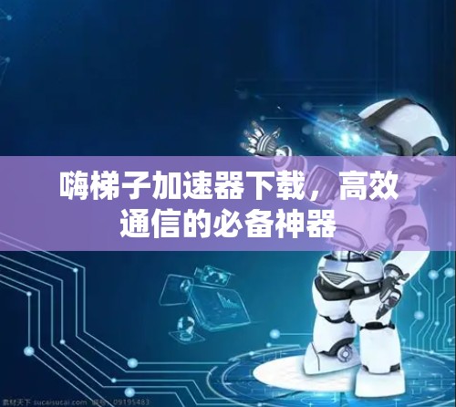 嗨梯子加速器下载,高效通信的必备神器 嗨梯子加速器下载,高效通信的必备神器