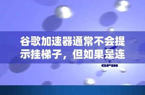 谷歌加速器通常不会提示挂梯子,但如果是连接问题,可以按照以下步骤解决问题 谷歌加速器通常不会提示挂梯子,但如果是连接问题,可以按照以下步骤解决问题