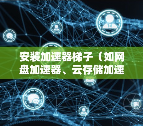 安装加速器梯子(如网盘加速器、云存储加速器等)需要按照以下步骤进行 安装加速器梯子(如网盘加速器、云存储加速器等)需要按照以下步骤进行