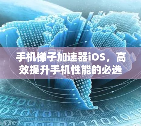 手机梯子加速器iOS,高效提升手机性能的必选工具 手机梯子加速器iOS,高效提升手机性能的必选工具