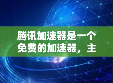 腾讯加速器是一个免费的加速器,主要针对网页和视频的加载速度,支持PC、手机和平板。以下是关于腾讯加速器的详细总结 腾讯加速器是一个免费的加速器,主要针对网页和视频的加载速度,支持PC、手机和平板。以下是关于腾讯加速器的详细总结