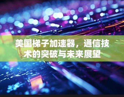 美国梯子加速器,通信技术的突破与未来展望 美国梯子加速器,通信技术的突破与未来展望