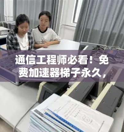 通信工程师必看!免费加速器梯子永久,让你成为网络大神 通信工程师必看!免费加速器梯子永久,让你成为网络大神