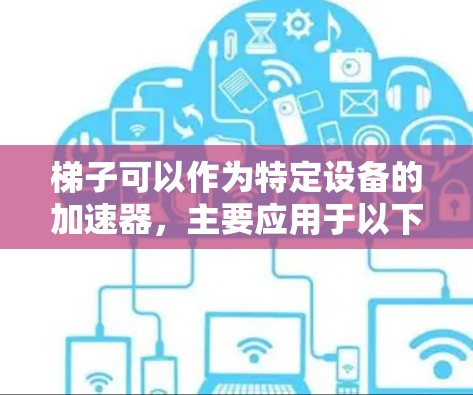梯子可以作为特定设备的加速器,主要应用于以下几个领域 梯子可以作为特定设备的加速器,主要应用于以下几个领域