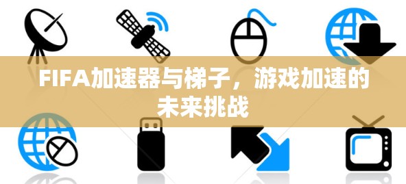 FIFA加速器与梯子,游戏加速的未来挑战 FIFA加速器与梯子,游戏加速的未来挑战
