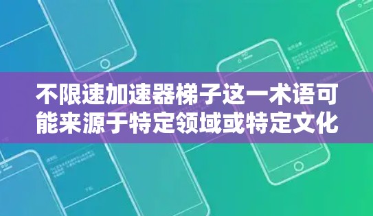 不限速加速器梯子这一术语可能来源于特定领域或特定文化,其含义尚未明确。以下是对该术语的逐步解释和可能的解释 不限速加速器梯子这一术语可能来源于特定领域或特定文化,其含义尚未明确。以下是对该术语的逐步解释和可能的解释