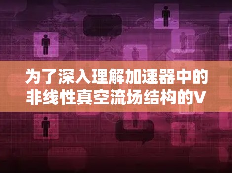 为了深入理解加速器中的非线性真空流场结构的VNP梯子结构,以下是一个有条理的总结和学习建议 为了深入理解加速器中的非线性真空流场结构的VNP梯子结构,以下是一个有条理的总结和学习建议